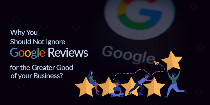 Why You Should Not Ignore Google Reviews for the Greater Good of your Business?